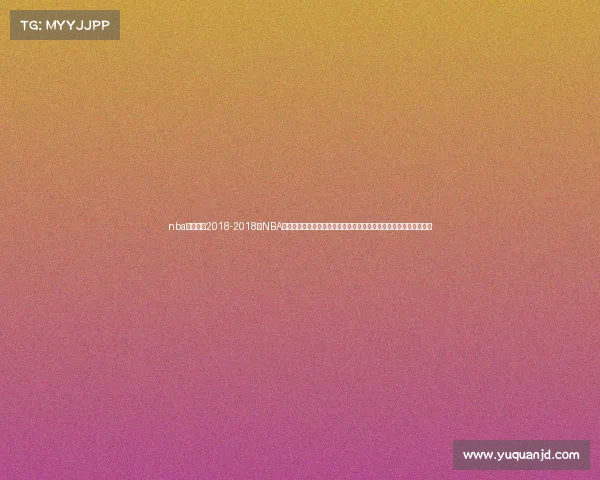 nba最新赛事2018-2018年NBA常规赛及季后赛最新赛事回顾球星表现团队战术与赛季亮点全面解析 nba最新赛事2018-2018年NBA常规赛及季后赛最新赛事回顾球星表现团队战术与赛季亮点全面解析